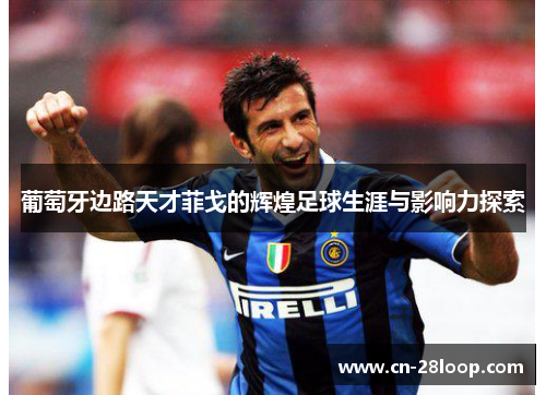 葡萄牙边路天才菲戈的辉煌足球生涯与影响力探索