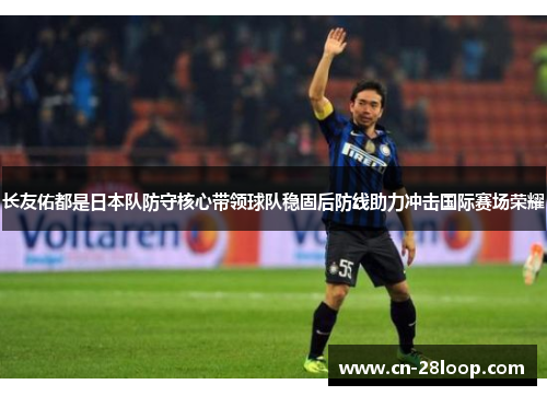 长友佑都是日本队防守核心带领球队稳固后防线助力冲击国际赛场荣耀