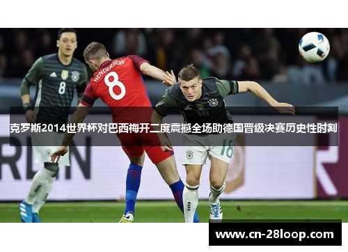 克罗斯2014世界杯对巴西梅开二度震撼全场助德国晋级决赛历史性时刻