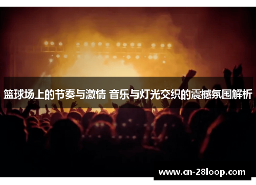 篮球场上的节奏与激情 音乐与灯光交织的震撼氛围解析