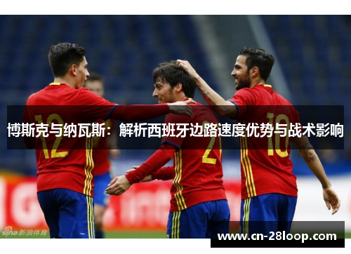 博斯克与纳瓦斯:解析西班牙边路速度优势与战术影响 博斯克与纳瓦斯:解析西班牙边路速度优势与战术影响