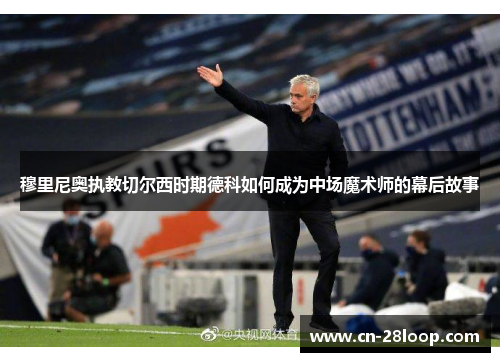 穆里尼奥执教切尔西时期德科如何成为中场魔术师的幕后故事 穆里尼奥执教切尔西时期德科如何成为中场魔术师的幕后故事