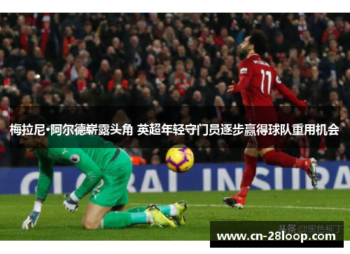 梅拉尼·阿尔德崭露头角 英超年轻守门员逐步赢得球队重用机会 梅拉尼·阿尔德崭露头角 英超年轻守门员逐步赢得球队重用机会