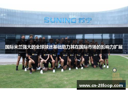 国际米兰强大的全球球迷基础助力其在国际市场的影响力扩展 国际米兰强大的全球球迷基础助力其在国际市场的影响力扩展