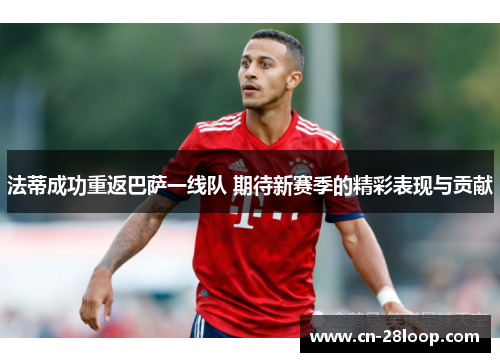 法蒂成功重返巴萨一线队 期待新赛季的精彩表现与贡献 法蒂成功重返巴萨一线队 期待新赛季的精彩表现与贡献