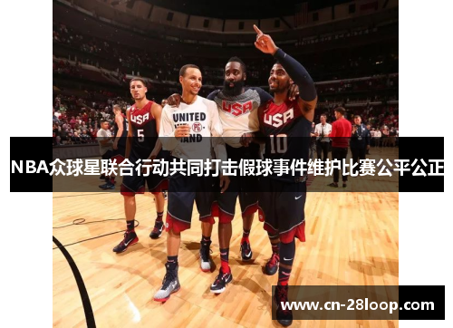 NBA众球星联合行动共同打击假球事件维护比赛公平公正 NBA众球星联合行动共同打击假球事件维护比赛公平公正
