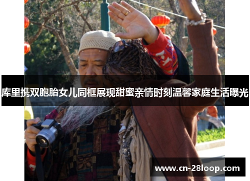 库里携双胞胎女儿同框展现甜蜜亲情时刻温馨家庭生活曝光 库里携双胞胎女儿同框展现甜蜜亲情时刻温馨家庭生活曝光