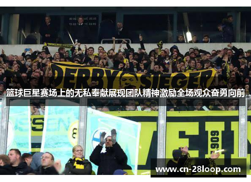 篮球巨星赛场上的无私奉献展现团队精神激励全场观众奋勇向前 篮球巨星赛场上的无私奉献展现团队精神激励全场观众奋勇向前