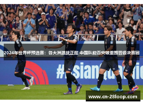 2024年世界杯预选赛:各大洲激战正酣 中国队能否突破重围晋级决赛圈 2024年世界杯预选赛:各大洲激战正酣 中国队能否突破重围晋级决赛圈