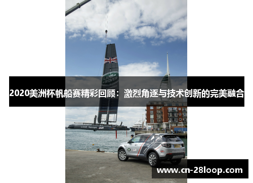 2020美洲杯帆船赛精彩回顾:激烈角逐与技术创新的完美融合 2020美洲杯帆船赛精彩回顾:激烈角逐与技术创新的完美融合