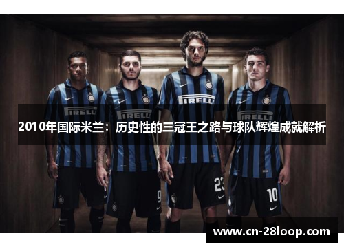 2010年国际米兰:历史性的三冠王之路与球队辉煌成就解析 2010年国际米兰:历史性的三冠王之路与球队辉煌成就解析