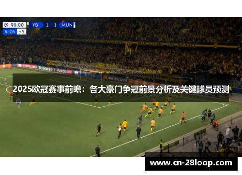 2025欧冠赛事前瞻:各大豪门争冠前景分析及关键球员预测 2025欧冠赛事前瞻:各大豪门争冠前景分析及关键球员预测