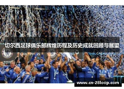 切尔西足球俱乐部辉煌历程及历史成就回顾与展望 切尔西足球俱乐部辉煌历程及历史成就回顾与展望