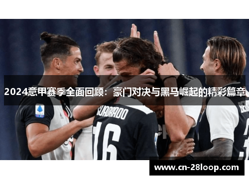 2024意甲赛季全面回顾：豪门对决与黑马崛起的精彩篇章