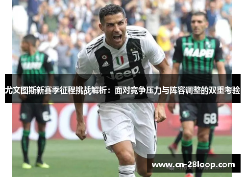 尤文图斯新赛季征程挑战解析:面对竞争压力与阵容调整的双重考验 尤文图斯新赛季征程挑战解析:面对竞争压力与阵容调整的双重考验