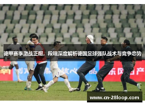 德甲赛季激战正酣,段暄深度解析德国足球强队战术与竞争态势 德甲赛季激战正酣,段暄深度解析德国足球强队战术与竞争态势