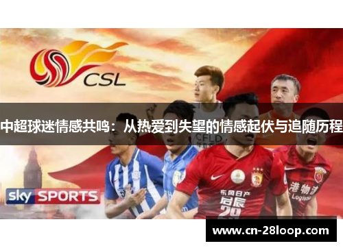中超球迷情感共鸣:从热爱到失望的情感起伏与追随历程 中超球迷情感共鸣:从热爱到失望的情感起伏与追随历程