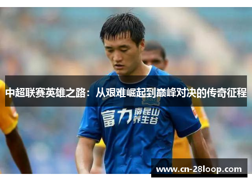 中超联赛英雄之路:从艰难崛起到巅峰对决的传奇征程 中超联赛英雄之路:从艰难崛起到巅峰对决的传奇征程