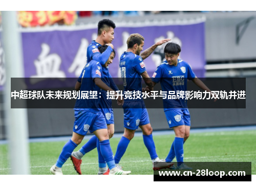 中超球队未来规划展望：提升竞技水平与品牌影响力双轨并进