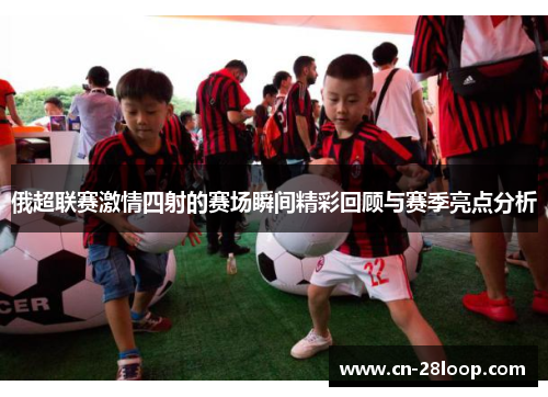 俄超联赛激情四射的赛场瞬间精彩回顾与赛季亮点分析 俄超联赛激情四射的赛场瞬间精彩回顾与赛季亮点分析