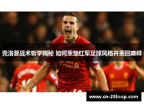克洛普战术哲学揭秘 如何重塑红军足球风格并重回巅峰 克洛普战术哲学揭秘 如何重塑红军足球风格并重回巅峰
