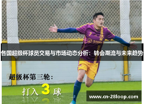 各国超级杯球员交易与市场动态分析:转会潮流与未来趋势 各国超级杯球员交易与市场动态分析:转会潮流与未来趋势