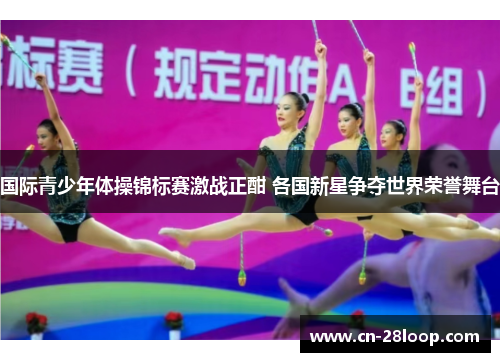 国际青少年体操锦标赛激战正酣 各国新星争夺世界荣誉舞台 国际青少年体操锦标赛激战正酣 各国新星争夺世界荣誉舞台