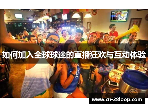 如何加入全球球迷的直播狂欢与互动体验 如何加入全球球迷的直播狂欢与互动体验