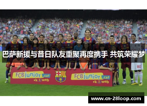 巴萨新援与昔日队友重聚再度携手 共筑荣耀梦 巴萨新援与昔日队友重聚再度携手 共筑荣耀梦