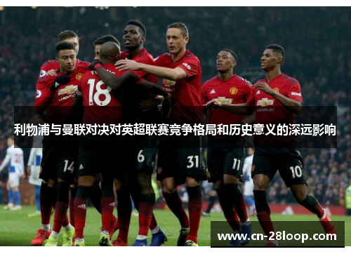 利物浦与曼联对决对英超联赛竞争格局和历史意义的深远影响 利物浦与曼联对决对英超联赛竞争格局和历史意义的深远影响
