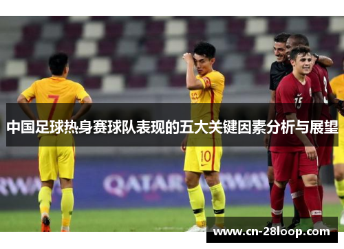 中国足球热身赛球队表现的五大关键因素分析与展望 中国足球热身赛球队表现的五大关键因素分析与展望