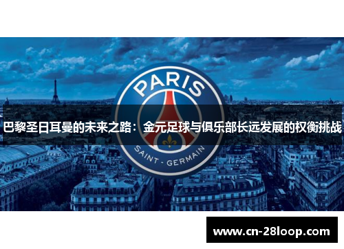 巴黎圣日耳曼的未来之路:金元足球与俱乐部长远发展的权衡挑战 巴黎圣日耳曼的未来之路:金元足球与俱乐部长远发展的权衡挑战