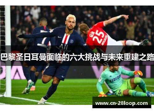 巴黎圣日耳曼面临的六大挑战与未来重建之路