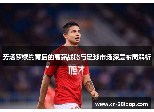 劳塔罗续约背后的高薪战略与足球市场深层布局解析