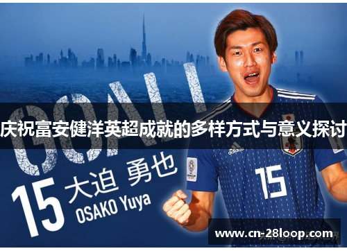 庆祝富安健洋英超成就的多样方式与意义探讨 庆祝富安健洋英超成就的多样方式与意义探讨