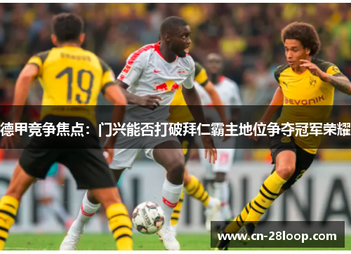德甲竞争焦点:门兴能否打破拜仁霸主地位争夺冠军荣耀 德甲竞争焦点:门兴能否打破拜仁霸主地位争夺冠军荣耀