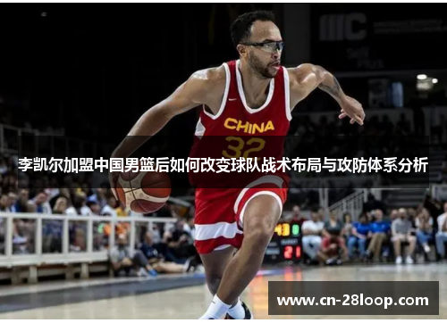 李凯尔加盟中国男篮后如何改变球队战术布局与攻防体系分析 李凯尔加盟中国男篮后如何改变球队战术布局与攻防体系分析