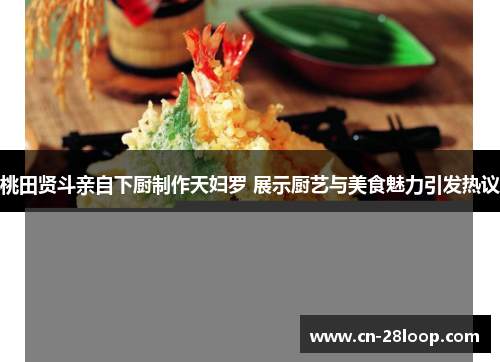 桃田贤斗亲自下厨制作天妇罗 展示厨艺与美食魅力引发热议