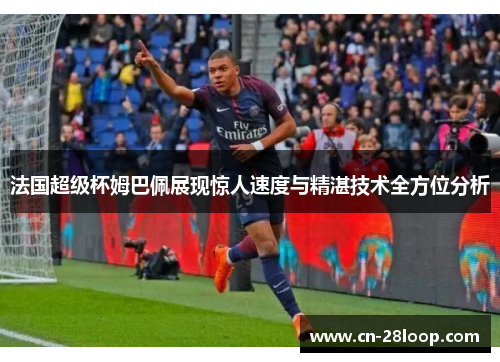 法国超级杯姆巴佩展现惊人速度与精湛技术全方位分析 法国超级杯姆巴佩展现惊人速度与精湛技术全方位分析