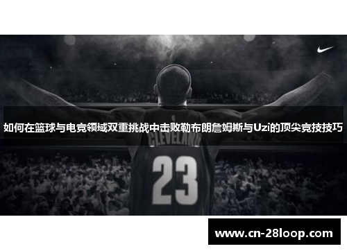 如何在篮球与电竞领域双重挑战中击败勒布朗詹姆斯与Uzi的顶尖竞技技巧