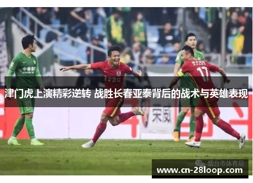 津门虎上演精彩逆转 战胜长春亚泰背后的战术与英雄表现 津门虎上演精彩逆转 战胜长春亚泰背后的战术与英雄表现