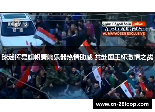 球迷挥舞旗帜奏响乐器热情助威 共赴国王杯激情之战 球迷挥舞旗帜奏响乐器热情助威 共赴国王杯激情之战