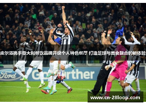 皮尔洛携手意大利餐饮品牌开设个人特色餐厅 打造足球与美食融合的新体验 皮尔洛携手意大利餐饮品牌开设个人特色餐厅 打造足球与美食融合的新体验