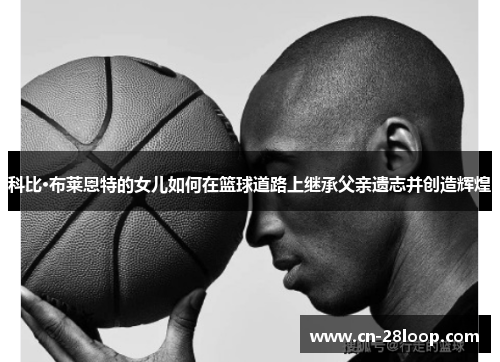 科比·布莱恩特的女儿如何在篮球道路上继承父亲遗志并创造辉煌