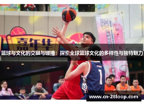 篮球与文化的交融与碰撞:探索全球篮球文化的多样性与独特魅力 篮球与文化的交融与碰撞:探索全球篮球文化的多样性与独特魅力