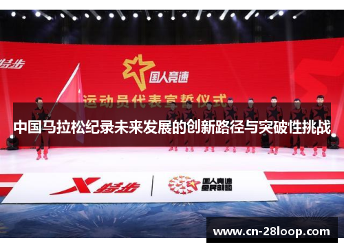 中国马拉松纪录未来发展的创新路径与突破性挑战 中国马拉松纪录未来发展的创新路径与突破性挑战