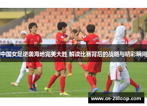 中国女足逆袭海地完美大胜 解读比赛背后的战略与精彩瞬间 中国女足逆袭海地完美大胜 解读比赛背后的战略与精彩瞬间