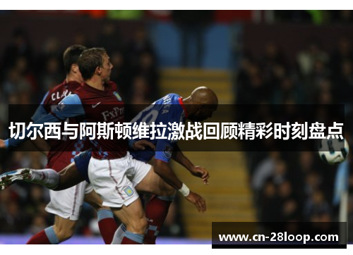 切尔西与阿斯顿维拉激战回顾精彩时刻盘点