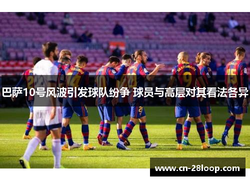 巴萨10号风波引发球队纷争 球员与高层对其看法各异 巴萨10号风波引发球队纷争 球员与高层对其看法各异