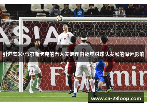 引进杰米·马尔斯卡克的五大关键理由及其对球队发展的深远影响